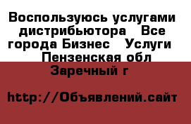 Воспользуюсь услугами дистрибьютора - Все города Бизнес » Услуги   . Пензенская обл.,Заречный г.